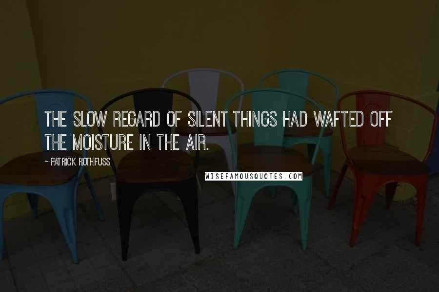 Patrick Rothfuss Quotes: The slow regard of silent things had wafted off the moisture in the air.