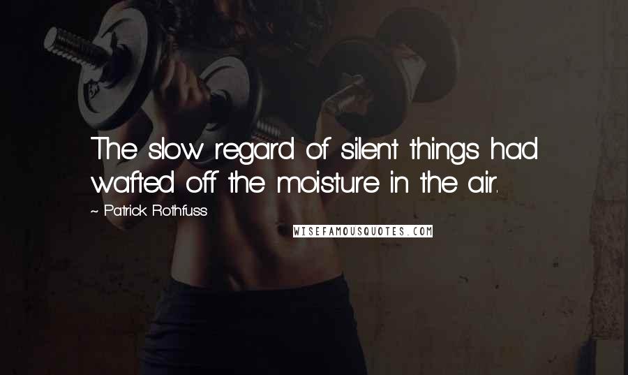 Patrick Rothfuss Quotes: The slow regard of silent things had wafted off the moisture in the air.