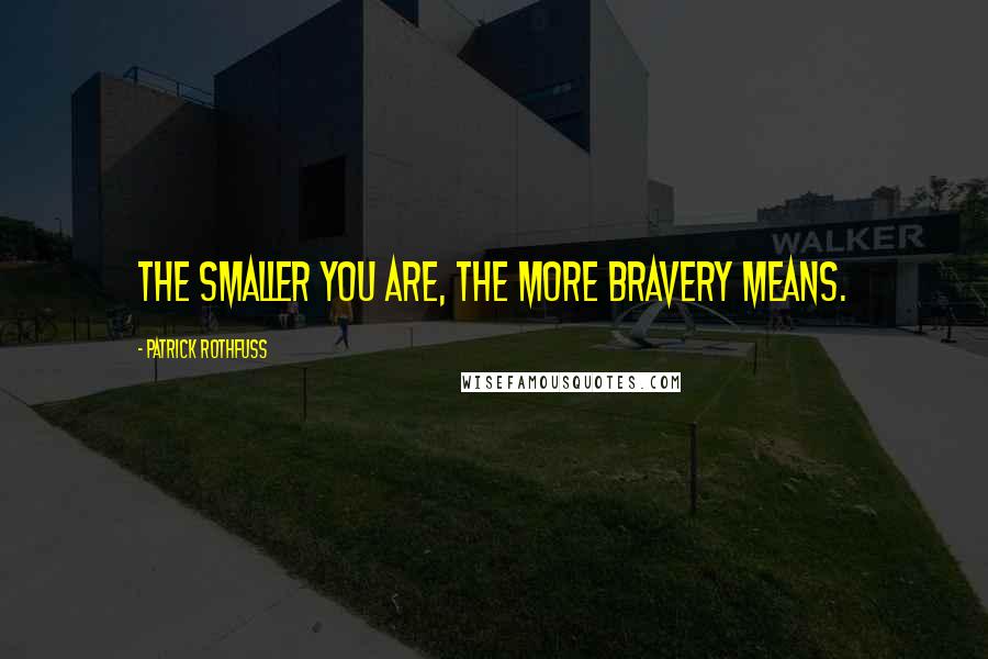 Patrick Rothfuss Quotes: The smaller you are, the more bravery means.