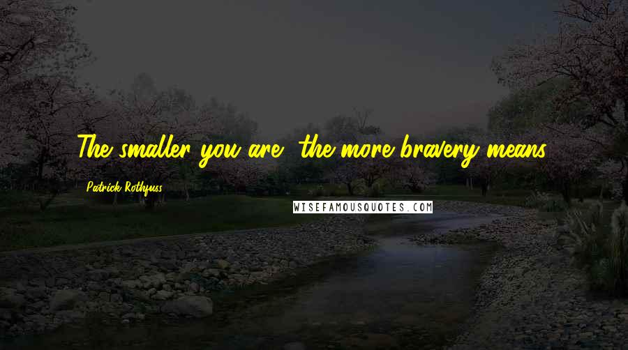 Patrick Rothfuss Quotes: The smaller you are, the more bravery means.