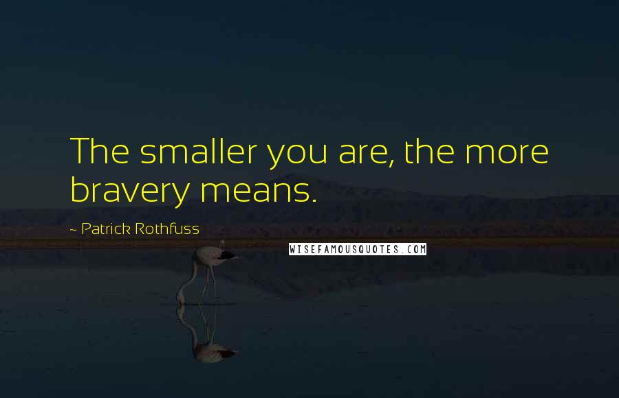 Patrick Rothfuss Quotes: The smaller you are, the more bravery means.