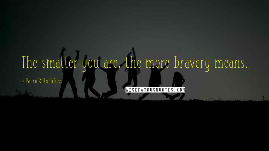 Patrick Rothfuss Quotes: The smaller you are, the more bravery means.