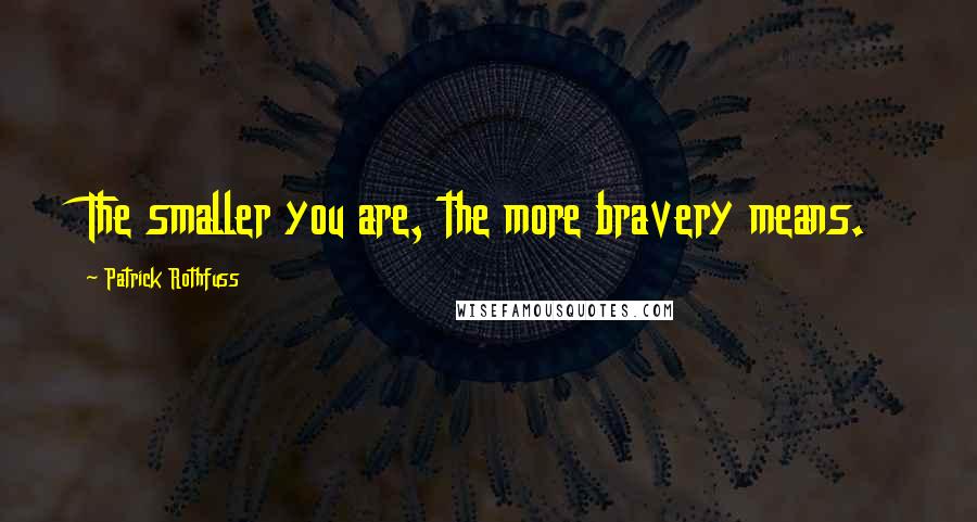Patrick Rothfuss Quotes: The smaller you are, the more bravery means.