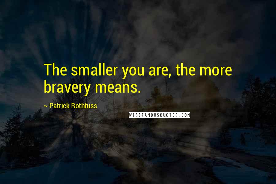 Patrick Rothfuss Quotes: The smaller you are, the more bravery means.