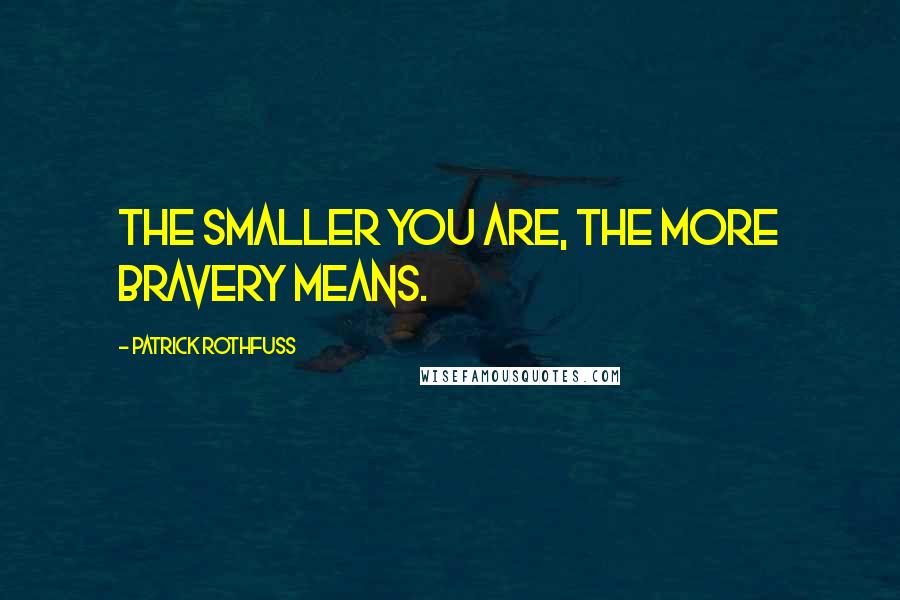 Patrick Rothfuss Quotes: The smaller you are, the more bravery means.