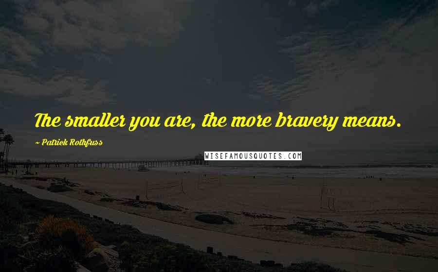 Patrick Rothfuss Quotes: The smaller you are, the more bravery means.