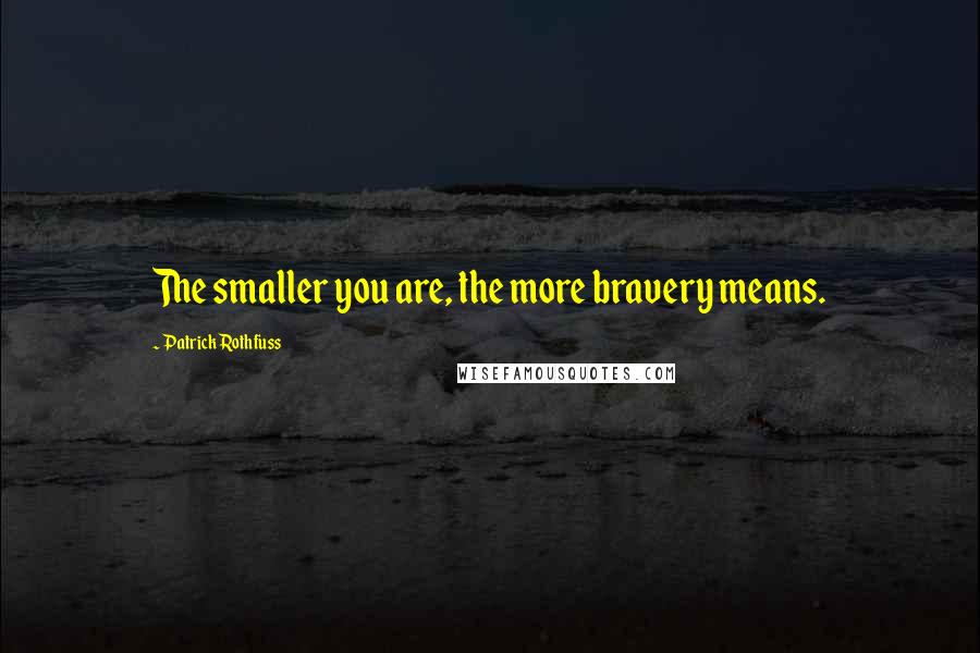 Patrick Rothfuss Quotes: The smaller you are, the more bravery means.