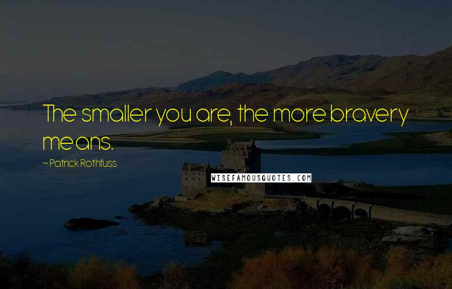 Patrick Rothfuss Quotes: The smaller you are, the more bravery means.