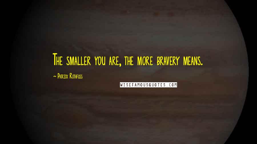 Patrick Rothfuss Quotes: The smaller you are, the more bravery means.