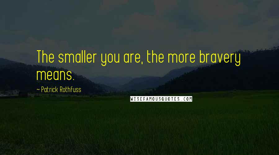 Patrick Rothfuss Quotes: The smaller you are, the more bravery means.