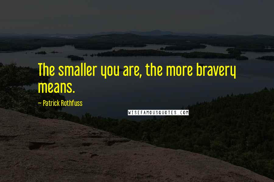 Patrick Rothfuss Quotes: The smaller you are, the more bravery means.
