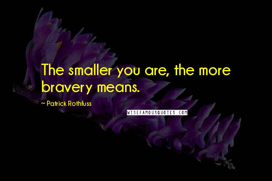 Patrick Rothfuss Quotes: The smaller you are, the more bravery means.