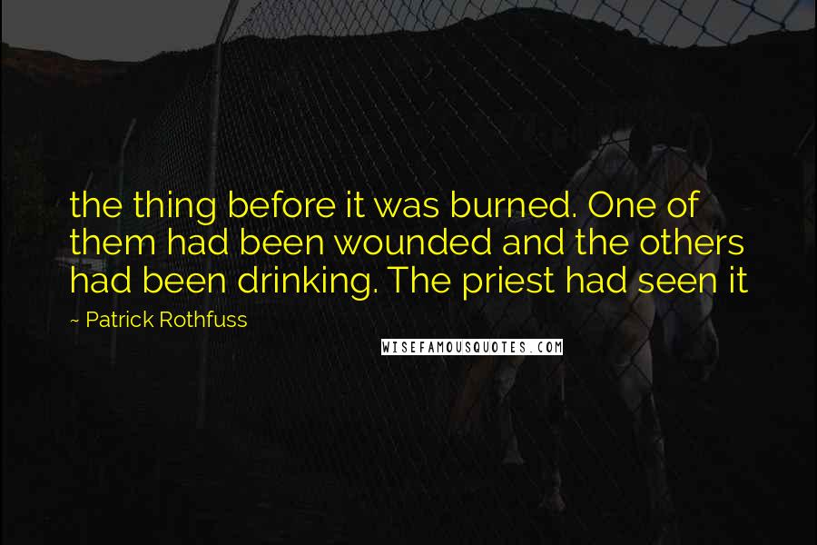 Patrick Rothfuss Quotes: the thing before it was burned. One of them had been wounded and the others had been drinking. The priest had seen it