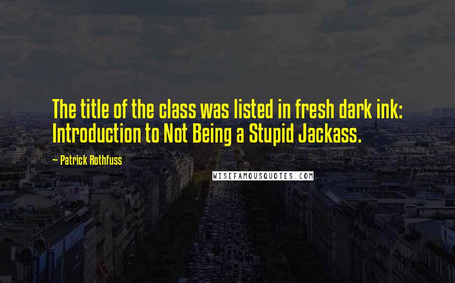 Patrick Rothfuss Quotes: The title of the class was listed in fresh dark ink: Introduction to Not Being a Stupid Jackass.