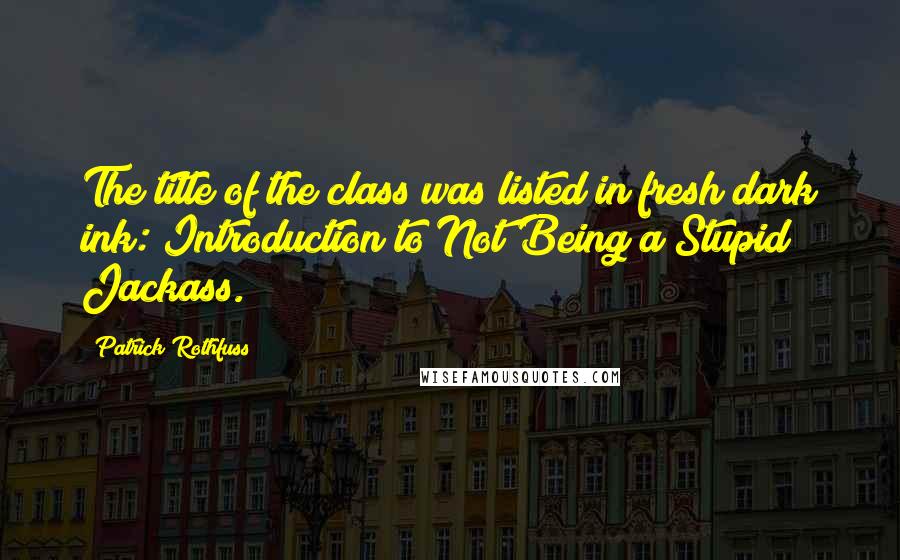 Patrick Rothfuss Quotes: The title of the class was listed in fresh dark ink: Introduction to Not Being a Stupid Jackass.