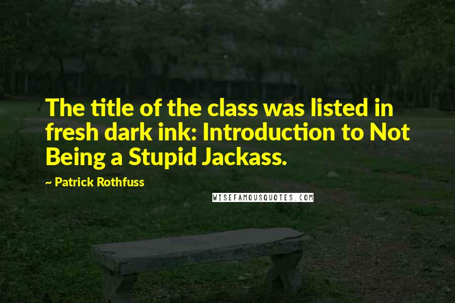 Patrick Rothfuss Quotes: The title of the class was listed in fresh dark ink: Introduction to Not Being a Stupid Jackass.