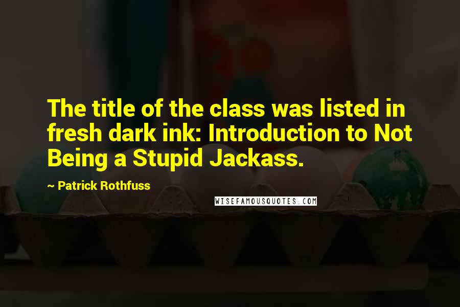 Patrick Rothfuss Quotes: The title of the class was listed in fresh dark ink: Introduction to Not Being a Stupid Jackass.