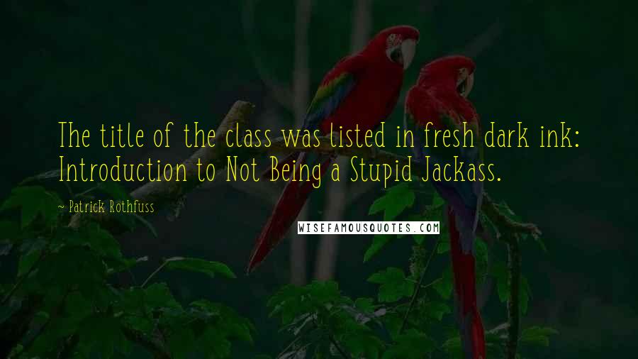 Patrick Rothfuss Quotes: The title of the class was listed in fresh dark ink: Introduction to Not Being a Stupid Jackass.