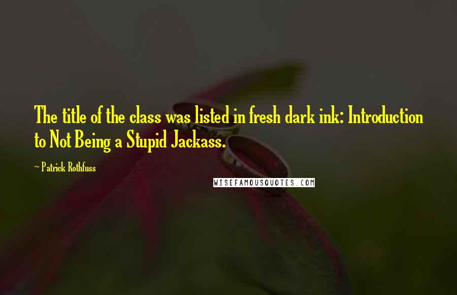 Patrick Rothfuss Quotes: The title of the class was listed in fresh dark ink: Introduction to Not Being a Stupid Jackass.