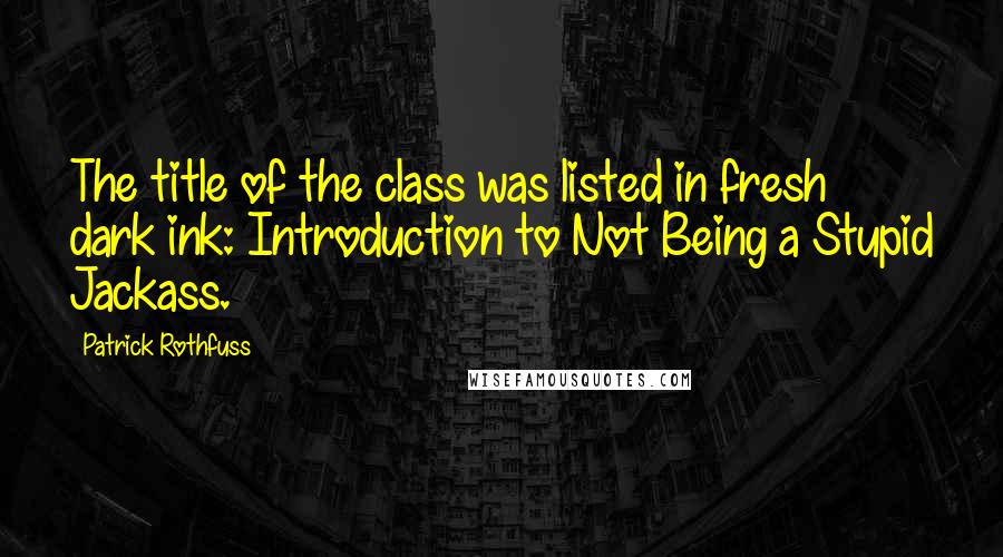Patrick Rothfuss Quotes: The title of the class was listed in fresh dark ink: Introduction to Not Being a Stupid Jackass.