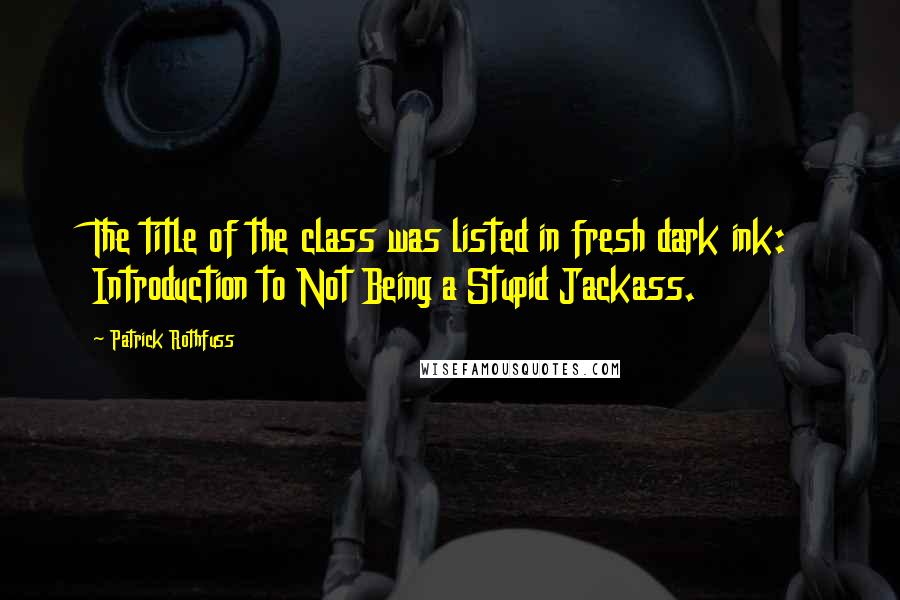 Patrick Rothfuss Quotes: The title of the class was listed in fresh dark ink: Introduction to Not Being a Stupid Jackass.