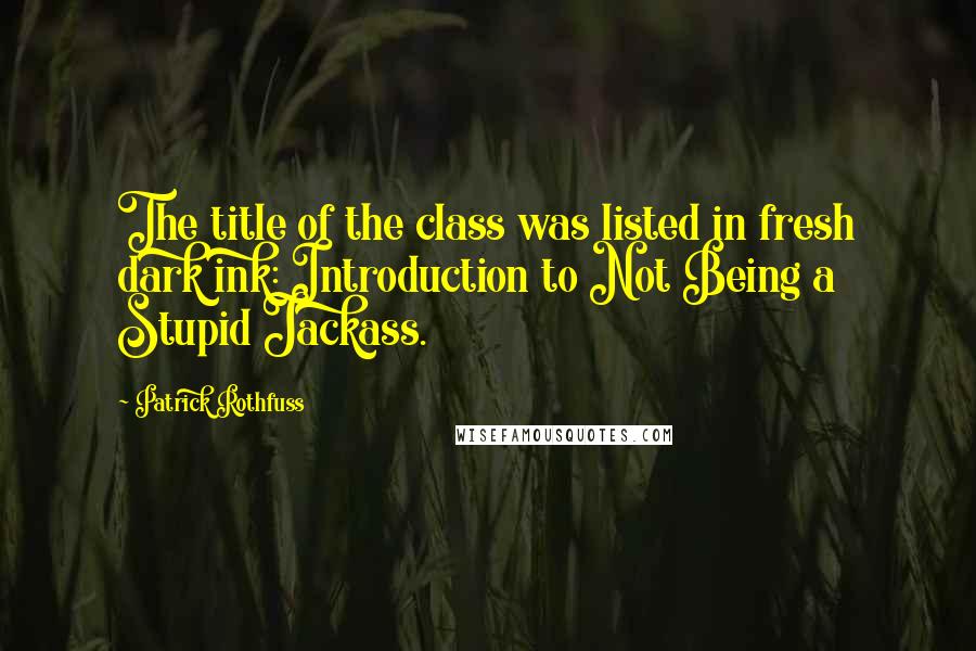 Patrick Rothfuss Quotes: The title of the class was listed in fresh dark ink: Introduction to Not Being a Stupid Jackass.