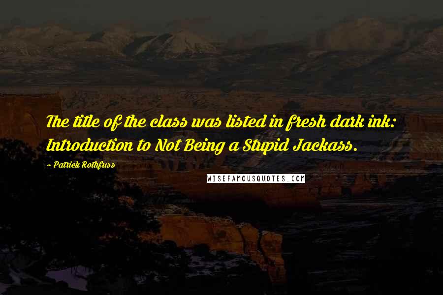 Patrick Rothfuss Quotes: The title of the class was listed in fresh dark ink: Introduction to Not Being a Stupid Jackass.