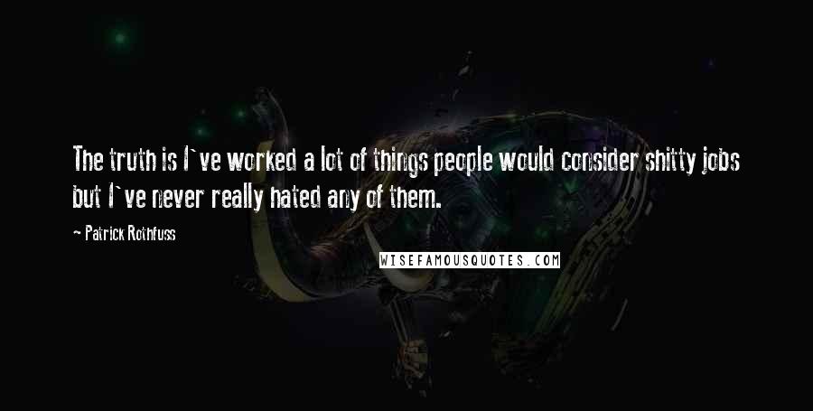 Patrick Rothfuss Quotes: The truth is I've worked a lot of things people would consider shitty jobs but I've never really hated any of them.