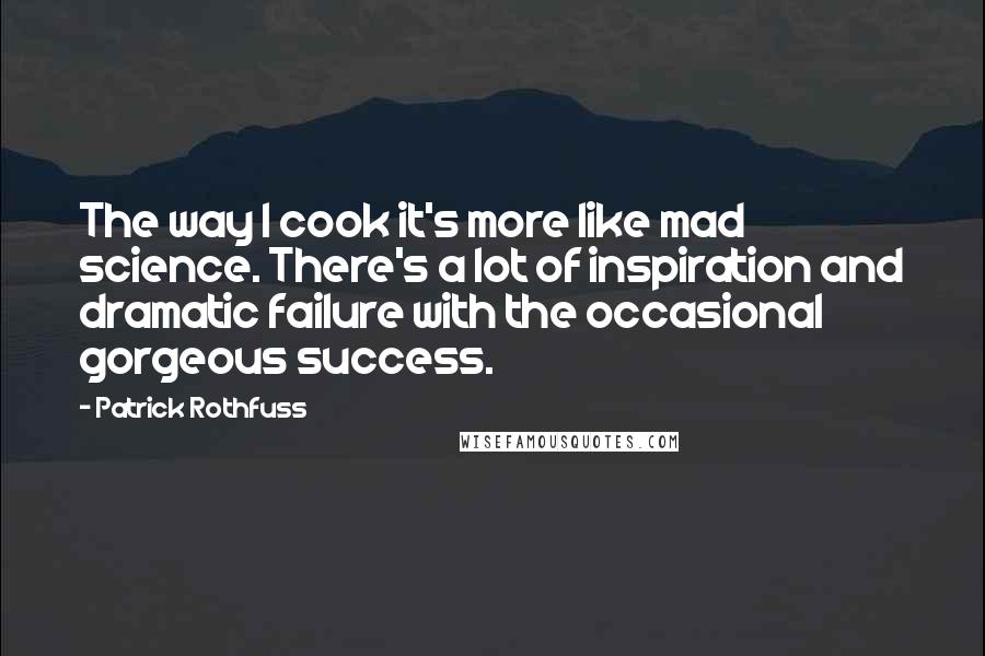Patrick Rothfuss Quotes: The way I cook it's more like mad science. There's a lot of inspiration and dramatic failure with the occasional gorgeous success.