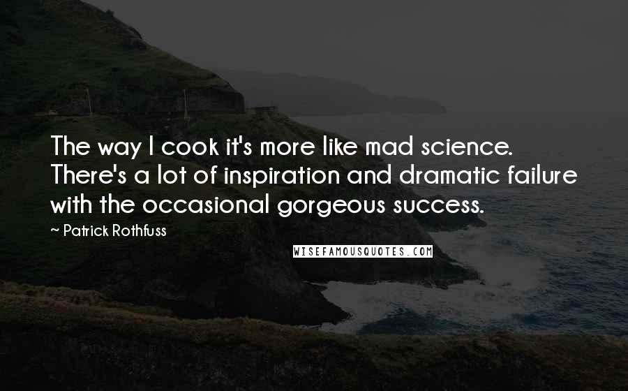 Patrick Rothfuss Quotes: The way I cook it's more like mad science. There's a lot of inspiration and dramatic failure with the occasional gorgeous success.