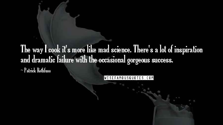 Patrick Rothfuss Quotes: The way I cook it's more like mad science. There's a lot of inspiration and dramatic failure with the occasional gorgeous success.