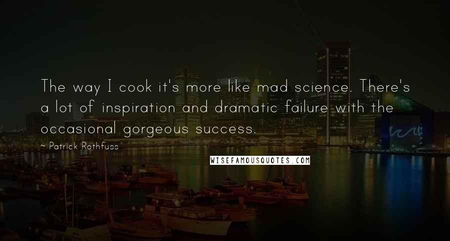 Patrick Rothfuss Quotes: The way I cook it's more like mad science. There's a lot of inspiration and dramatic failure with the occasional gorgeous success.