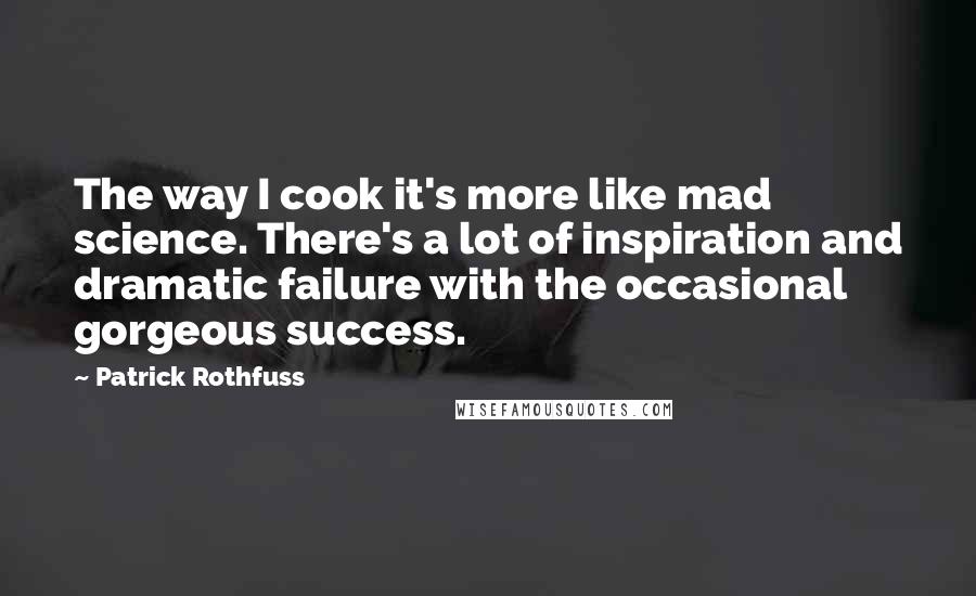 Patrick Rothfuss Quotes: The way I cook it's more like mad science. There's a lot of inspiration and dramatic failure with the occasional gorgeous success.