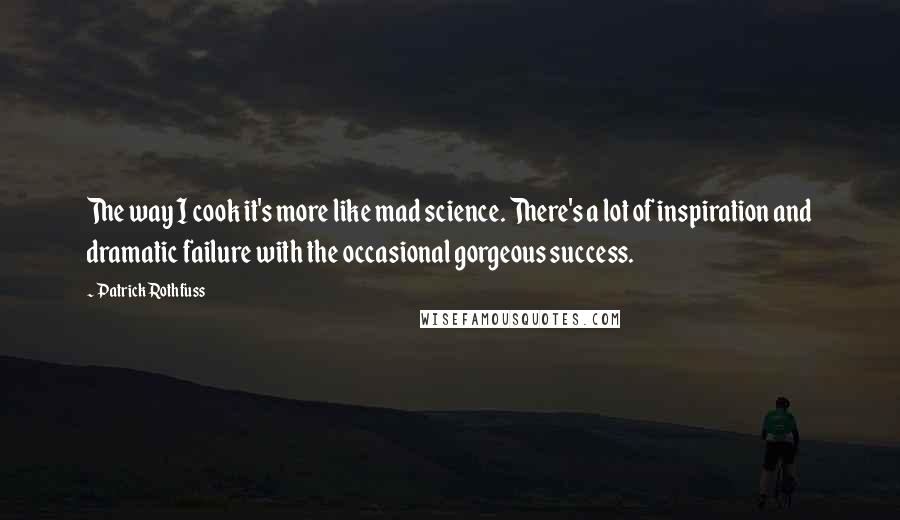 Patrick Rothfuss Quotes: The way I cook it's more like mad science. There's a lot of inspiration and dramatic failure with the occasional gorgeous success.