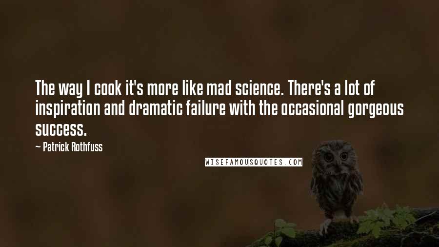 Patrick Rothfuss Quotes: The way I cook it's more like mad science. There's a lot of inspiration and dramatic failure with the occasional gorgeous success.