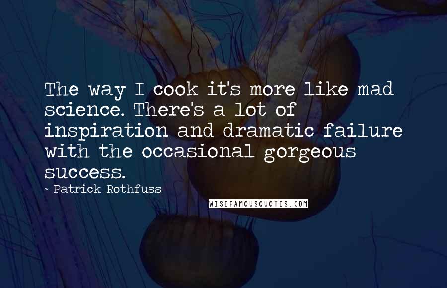 Patrick Rothfuss Quotes: The way I cook it's more like mad science. There's a lot of inspiration and dramatic failure with the occasional gorgeous success.