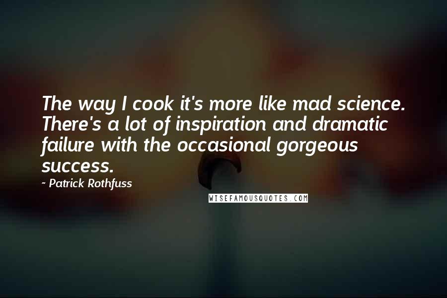 Patrick Rothfuss Quotes: The way I cook it's more like mad science. There's a lot of inspiration and dramatic failure with the occasional gorgeous success.