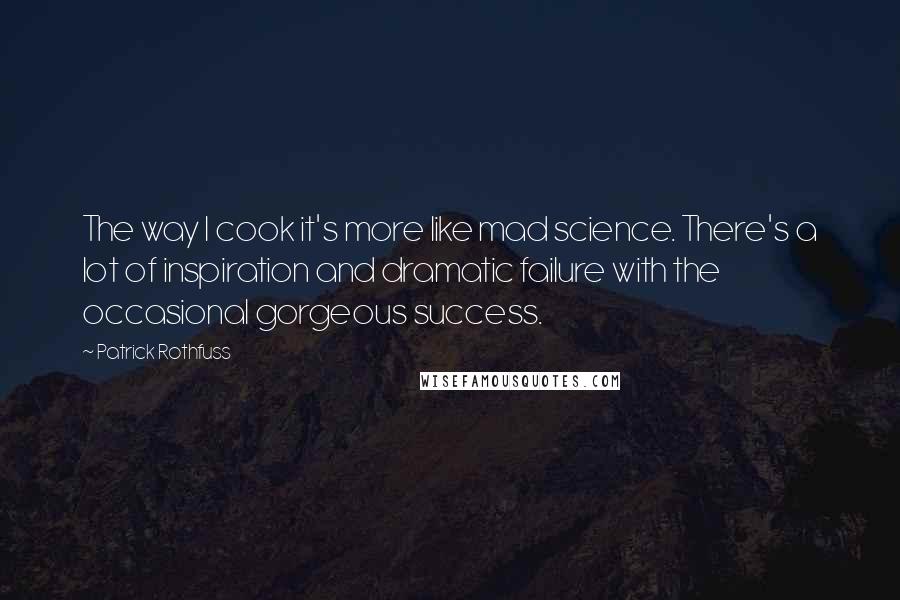 Patrick Rothfuss Quotes: The way I cook it's more like mad science. There's a lot of inspiration and dramatic failure with the occasional gorgeous success.