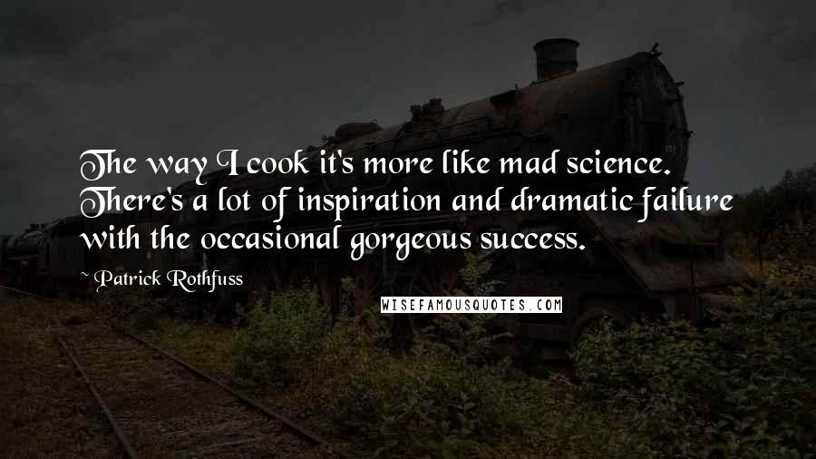 Patrick Rothfuss Quotes: The way I cook it's more like mad science. There's a lot of inspiration and dramatic failure with the occasional gorgeous success.