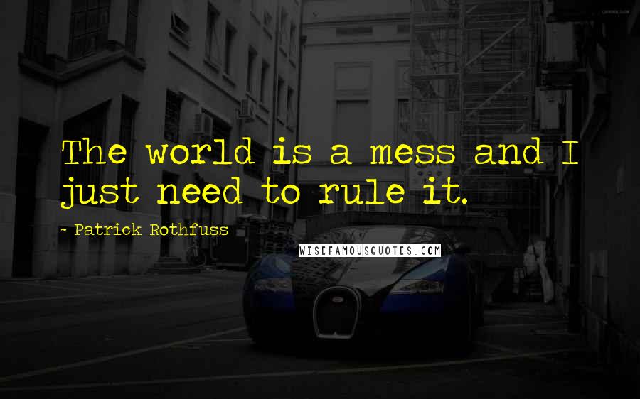Patrick Rothfuss Quotes: The world is a mess and I just need to rule it.