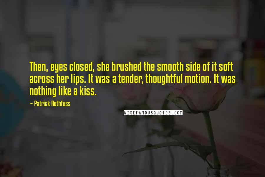Patrick Rothfuss Quotes: Then, eyes closed, she brushed the smooth side of it soft across her lips. It was a tender, thoughtful motion. It was nothing like a kiss.
