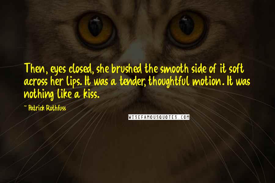 Patrick Rothfuss Quotes: Then, eyes closed, she brushed the smooth side of it soft across her lips. It was a tender, thoughtful motion. It was nothing like a kiss.