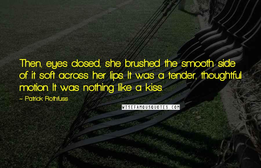 Patrick Rothfuss Quotes: Then, eyes closed, she brushed the smooth side of it soft across her lips. It was a tender, thoughtful motion. It was nothing like a kiss.