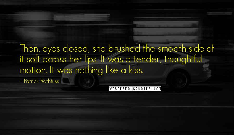 Patrick Rothfuss Quotes: Then, eyes closed, she brushed the smooth side of it soft across her lips. It was a tender, thoughtful motion. It was nothing like a kiss.