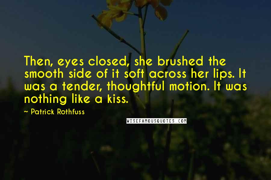 Patrick Rothfuss Quotes: Then, eyes closed, she brushed the smooth side of it soft across her lips. It was a tender, thoughtful motion. It was nothing like a kiss.