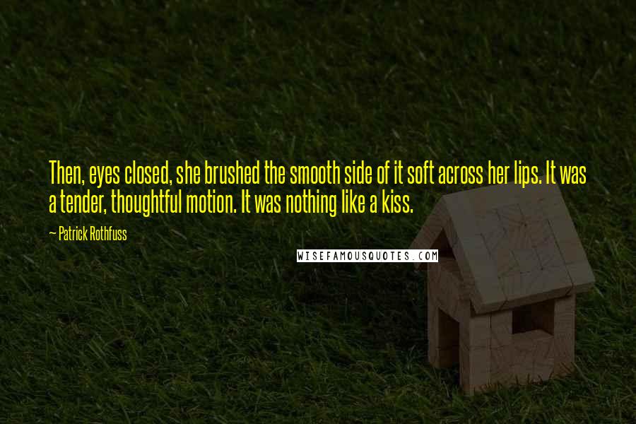 Patrick Rothfuss Quotes: Then, eyes closed, she brushed the smooth side of it soft across her lips. It was a tender, thoughtful motion. It was nothing like a kiss.