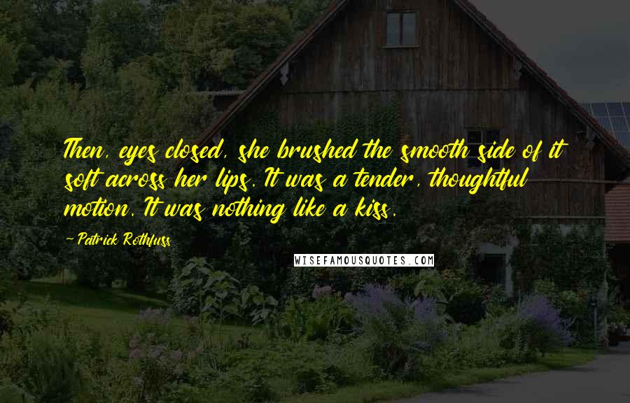 Patrick Rothfuss Quotes: Then, eyes closed, she brushed the smooth side of it soft across her lips. It was a tender, thoughtful motion. It was nothing like a kiss.