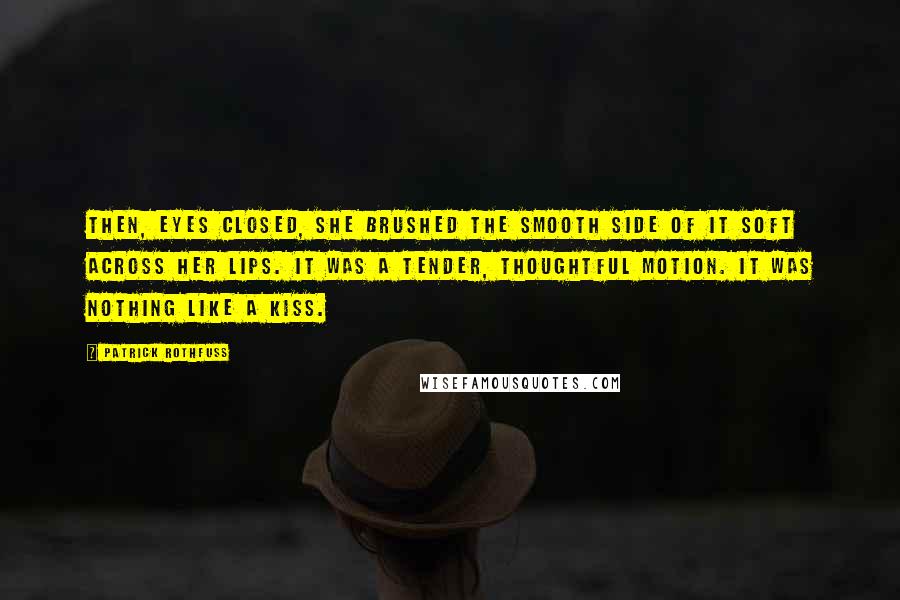 Patrick Rothfuss Quotes: Then, eyes closed, she brushed the smooth side of it soft across her lips. It was a tender, thoughtful motion. It was nothing like a kiss.