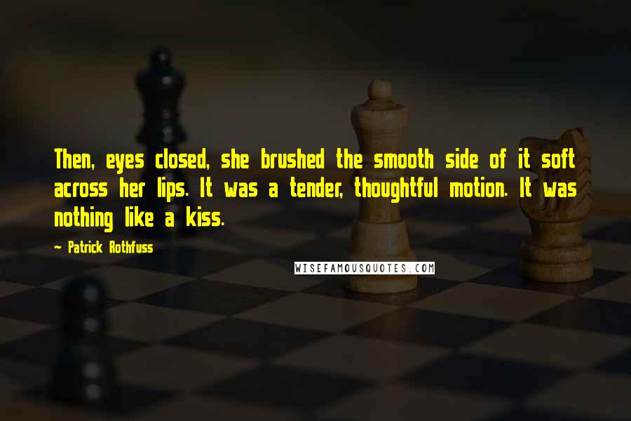 Patrick Rothfuss Quotes: Then, eyes closed, she brushed the smooth side of it soft across her lips. It was a tender, thoughtful motion. It was nothing like a kiss.