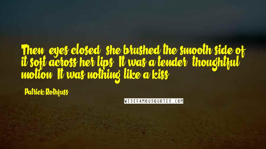 Patrick Rothfuss Quotes: Then, eyes closed, she brushed the smooth side of it soft across her lips. It was a tender, thoughtful motion. It was nothing like a kiss.